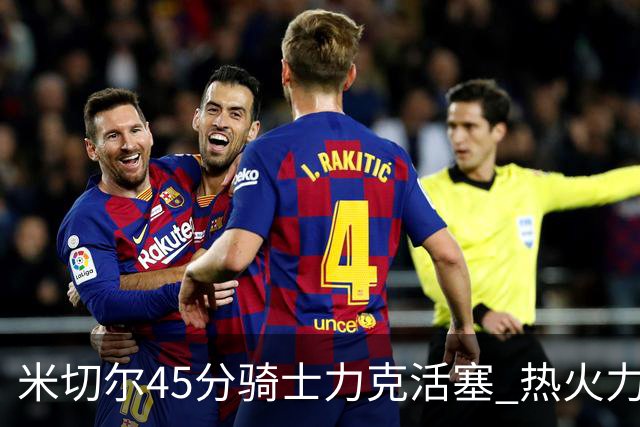 米切尔45分骑士力克活塞 热火力克国王止7连败